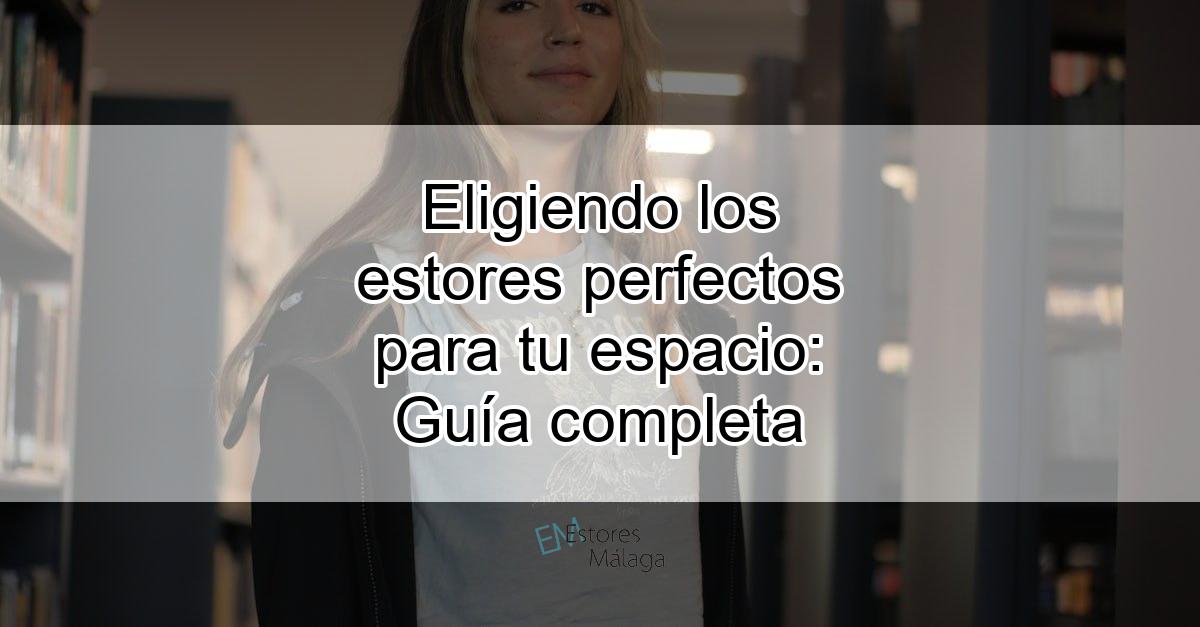 Eligiendo los estores perfectos para tu espacio: Guía completa